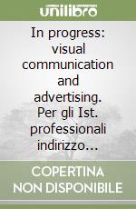 In progress: visual communication and advertising. Per gli Ist. professionali indirizzo grafico pubblicitario, Ist. d'arte, Licei artistici libro