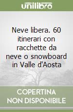 Neve libera. 60 itinerari con racchette da neve o snowboard in Valle d'Aosta libro