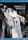 Specchi di ghiaccio. Ice-climbing in Valtellina Valchiavenna Engadina libro