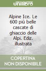 Alpine Ice. Le 600 più belle cascate di ghiaccio delle Alpi. Ediz. illustrata libro