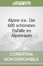 Alpine ice. Die 600 schönsten Eisfälle im Alpenraum libro