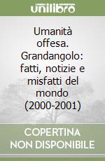 Umanità offesa. Grandangolo: fatti, notizie e misfatti del mondo (2000-2001) libro