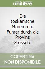 Die toskanische Maremma. Führer durch die Provinz Grosseto