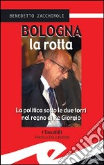 Bologna la rotta. La politica sotto le due torri nel regno di re Giorgio libro