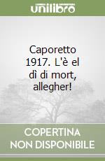 Caporetto 1917. L'è el dì di mort, allegher! libro