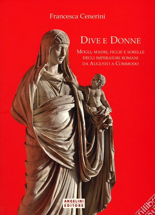 Dive e donne. Mogli, madri, figlie e sorelle degli imperatori romani da Augusto a Commodo