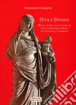 Dive e donne. Mogli, madri, figlie e sorelle degli imperatori romani da Augusto a Commodo libro