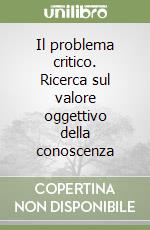 Il problema critico. Ricerca sul valore oggettivo della conoscenza libro