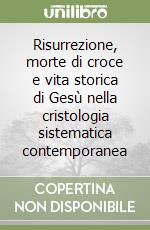 Risurrezione, morte di croce e vita storica di Gesù nella cristologia sistematica contemporanea libro