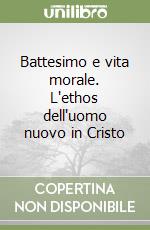 Battesimo e vita morale. L'ethos dell'uomo nuovo in Cristo libro