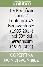 La Pontificia Facoltà Teologica «S. Bonaventura» (1905-2014) nel 50° del Seraphicum (1964-2014) libro