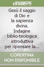 Gesù il saggio di Dio e la sapienza divina. Indagine biblio-teologica introduttiva per ripensare la cristologia sapienziale nei Vangeli sinottici libro