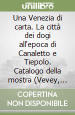 Una Venezia di carta. La città dei dogi all'epoca di Canaletto e Tiepolo. Catalogo della mostra (Vevey, 23 aprile-4 setembre 2005). Ediz. illustrata