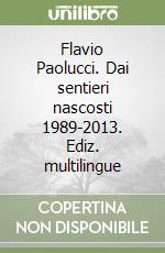 Flavio Paolucci. Dai sentieri nascosti 1989-2013. Ediz. multilingue libro