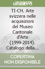 TI-CH. Arte svizzera nelle acquisizioni del Museo Cantonale d'Arte (1999-2014). Catalogo della mostra (Lugano, maggio-agosto 2014). Ediz. illustrata