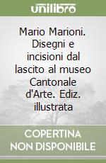 Mario Marioni. Disegni e incisioni dal lascito al museo Cantonale d'Arte. Ediz. illustrata