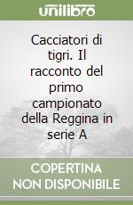 Cacciatori di tigri. Il racconto del primo campionato della Reggina in serie A libro