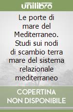 Le porte di mare del Mediterraneo. Studi sui nodi di scambio terra mare del sistema relazionale mediterraneo libro