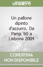 Un pallone dipinto d'azzurro. Da Parigi '60 a Lisbona 2004