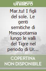 Mar.tu! I figli del sole. Le genti semitiche di Mesopotamia lungo le valli del Tigre nel periodo di Ur III