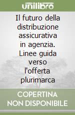 Il futuro della distribuzione assicurativa in agenzia. Linee guida verso l'offerta plurimarca libro