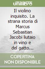 Il violino inquisito. La strana storia di Marcus Sebastian Jacobi liutaio in vino e del gatto Platone