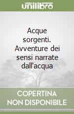 Acque sorgenti. Avventure dei sensi narrate dall'acqua