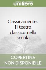 Classicamente. Il teatro classico nella scuola libro