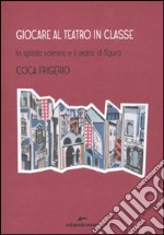 Giocare al teatro in classe. Lo spazio scenico e il teatro di figura libro