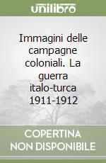 Immagini delle campagne coloniali. La guerra italo-turca 1911-1912