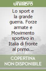 Lo sport e la grande guerra. Forze armate e Movimento sportivo in Italia di fronte al primo conflitto mondiale libro