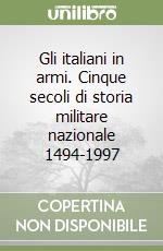 Gli italiani in armi. Cinque secoli di storia militare nazionale 1494-1997 libro