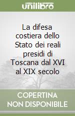 La difesa costiera dello Stato dei reali presidi di Toscana dal XVI al XIX secolo libro