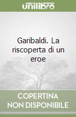 Garibaldi. La riscoperta di un eroe