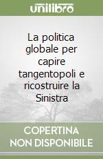 La politica globale per capire tangentopoli e ricostruire la Sinistra libro