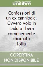 Confessioni di un ex cannibale. Ovvero volo in caduta libera comunemente chiamato follia libro