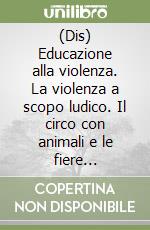 (Dis) Educazione alla violenza. La violenza a scopo ludico. Il circo con animali e le fiere ornitologico-venatorie libro