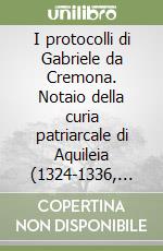 I protocolli di Gabriele da Cremona. Notaio della curia patriarcale di Aquileia (1324-1336, 1344, 1350). Testo latino a fronte libro