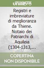 Registri e imbreviature di meglioranza da Thiene. Notaio dei Patriarchi di Aquileia (1304-1313, 1321?-1323, 1324?-1334). Testo latino a fronte