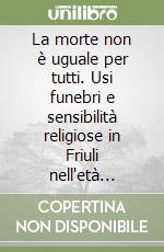 La morte non è uguale per tutti. Usi funebri e sensibilità religiose in Friuli nell'età moderrna e contemporanea libro