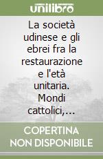 La società udinese e gli ebrei fra la restaurazione e l'età unitaria. Mondi cattolici, emancipazione e integrazione della minoranza ebraica a Udine 1830-1866/70