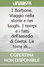 I Borbone. Viaggio nella storia e nei luoghi. I tempi e i fatti dell'assedio di Gaeta. La torre di Pandolfo Capodiferro: dalle memorie negate al museo del 2000