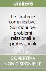 Le strategie comunicative. Soluzioni per problemi relazionali e professionali libro