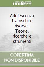 Adolescenza tra rischi e risorse. Teorie, ricerche e strumenti
