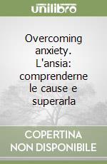 Overcoming anxiety. L'ansia: comprenderne le cause e superarla libro