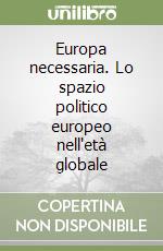 Europa necessaria. Lo spazio politico europeo nell'età globale libro