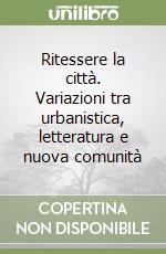 Ritessere la città. Variazioni tra urbanistica, letteratura e nuova comunità