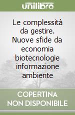 Le complessità da gestire. Nuove sfide da economia biotecnologie informazione ambiente libro