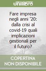 Fare impresa negli anni '20: dalla crisi al covid-19 quali implicazioni gestionali per il futuro?