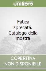 Fatica sprecata. Catalogo della mostra